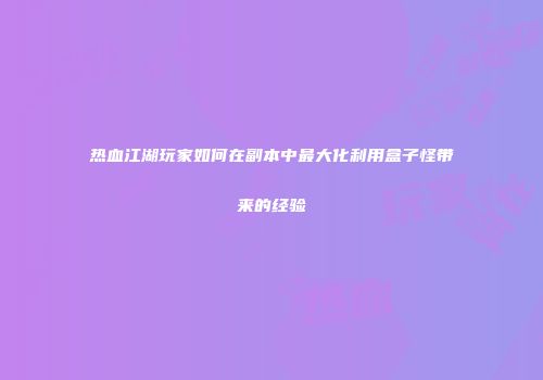 热血江湖玩家如何在副本中最大化利用盒子怪带来的经验