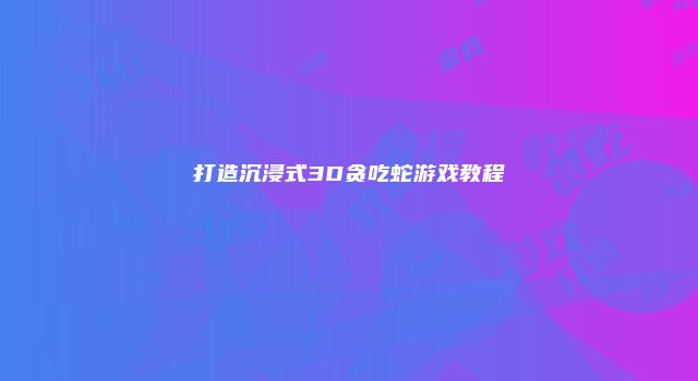 打造沉浸式3D贪吃蛇游戏教程