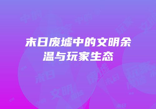 末日废墟中的文明余温与玩家生态