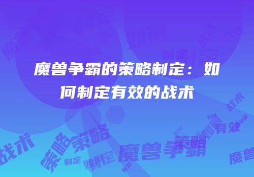 魔兽争霸的策略制定:如何制定有效的战术
