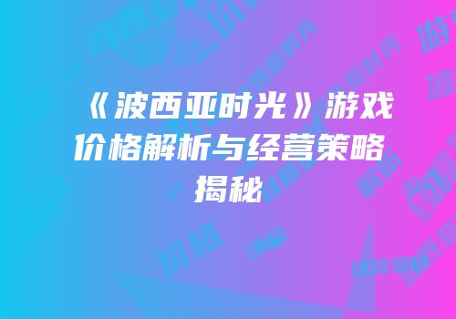 《波西亚时光》游戏价格解析与经营策略揭秘