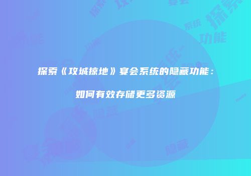 探索《攻城掠地》宴会系统的隐藏功能:如何有效存储更多资源