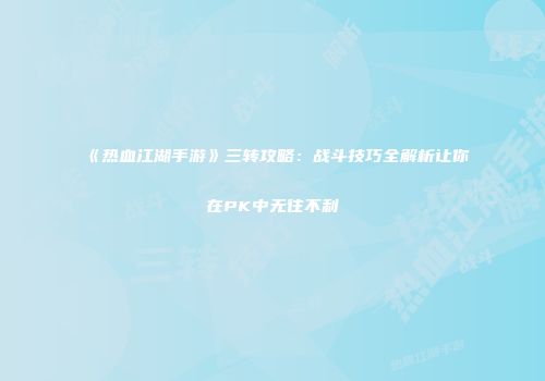 《热血江湖手游》三转攻略：战斗技巧全解析让你在PK中无往不利
