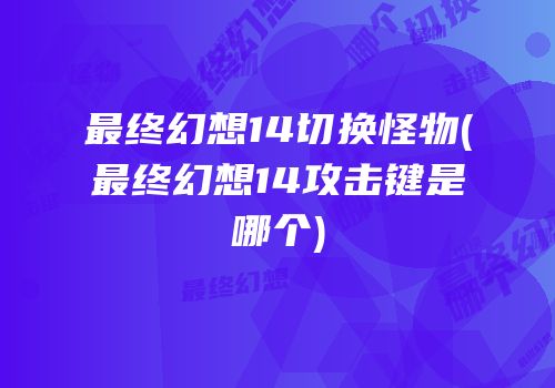 最终幻想14切换怪物(最终幻想14攻击键是哪个)
