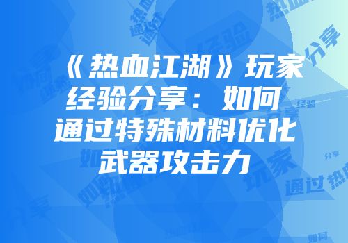 《热血江湖》玩家经验分享：如何通过特殊材料优化武器攻击力