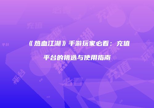 《热血江湖》手游玩家必看：充值平台的挑选与使用指南