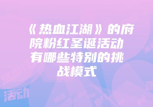 《热血江湖》的府院粉红圣诞活动有哪些特别的挑战模式