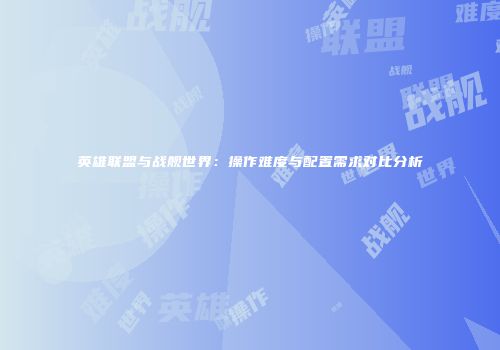 英雄联盟与战舰世界：操作难度与配置需求对比分析