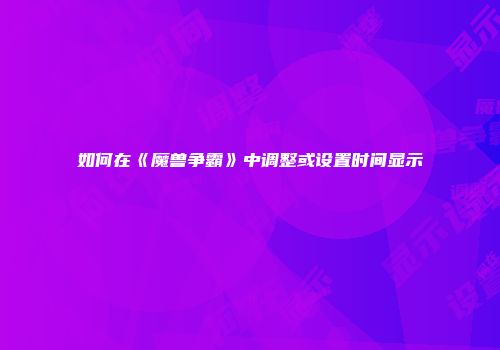 如何在《魔兽争霸》中调整或设置时间显示
