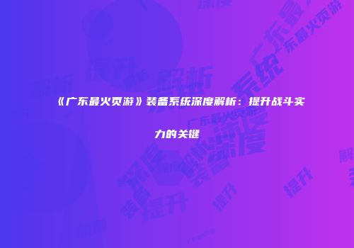 《广东最火页游》装备系统深度解析：提升战斗实力的关键