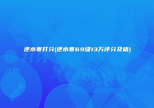 逆水寒打分(逆水寒69级13万评分及格)