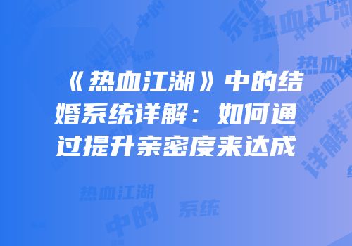 《热血江湖》中的结婚系统详解：如何通过提升亲密度来达成