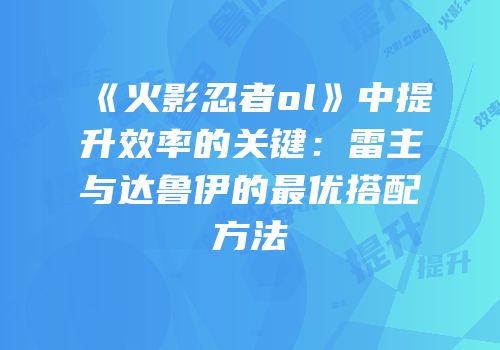 《火影忍者ol》中提升效率的关键:雷主与达鲁伊的最优搭配方法