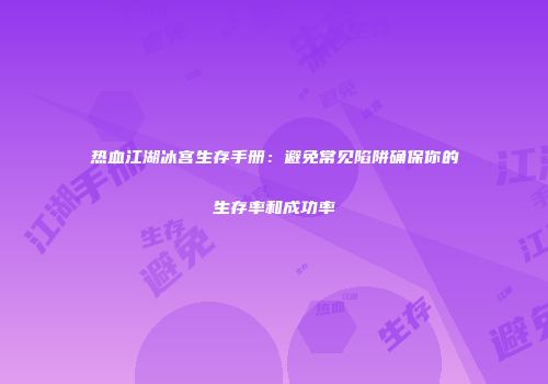 热血江湖冰宫生存手册:避免常见陷阱确保你的生存率和成功率