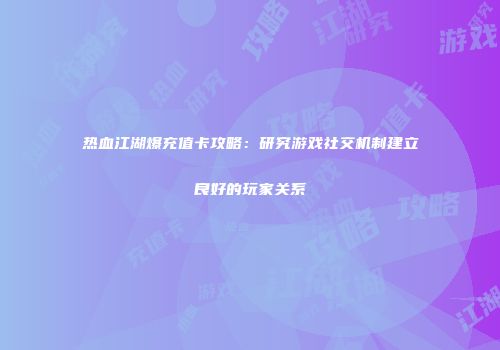 热血江湖爆充值卡攻略：研究游戏社交机制建立良好的玩家关系