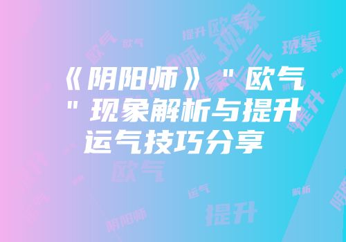《阴阳师》＂欧气＂现象解析与提升运气技巧分享