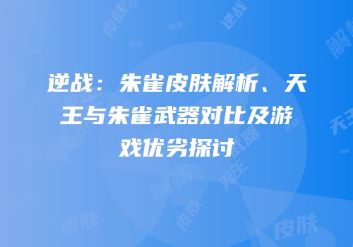 逆战：朱雀皮肤解析、天王与朱雀武器对比及游戏优劣探讨