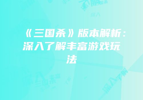 《三国杀》版本解析：深入了解丰富游戏玩法