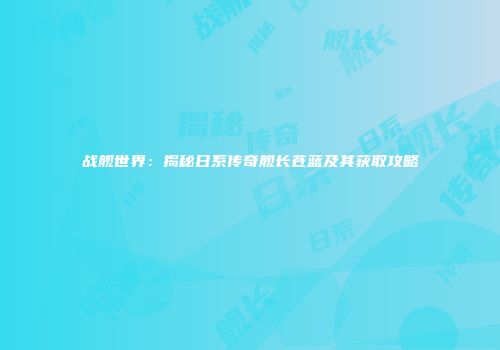 战舰世界：揭秘日系传奇舰长苍蓝及其获取攻略