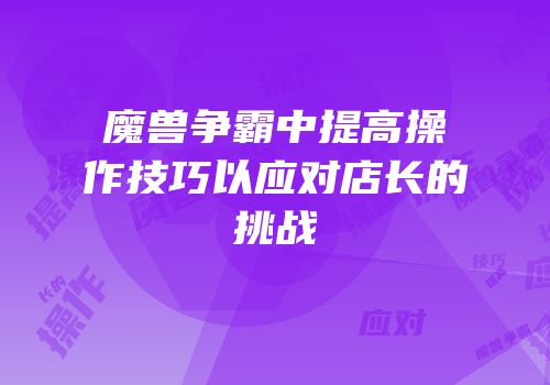 魔兽争霸中提高操作技巧以应对店长的挑战