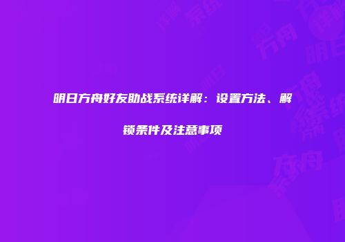 明日方舟好友助战系统详解：设置方法、解锁条件及注意事项