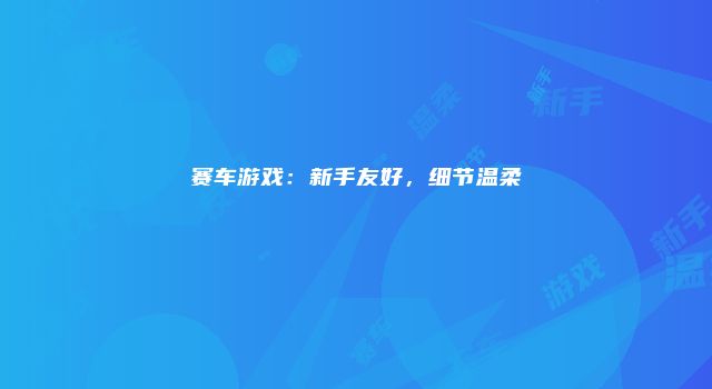 赛车游戏：新手友好，细节温柔