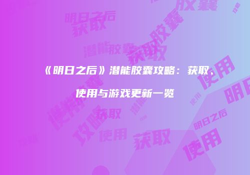 《明日之后》潜能胶囊攻略：获取、使用与游戏更新一览