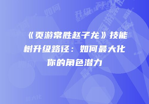 《页游常胜赵子龙》技能树升级路径：如何最大化你的角色潜力