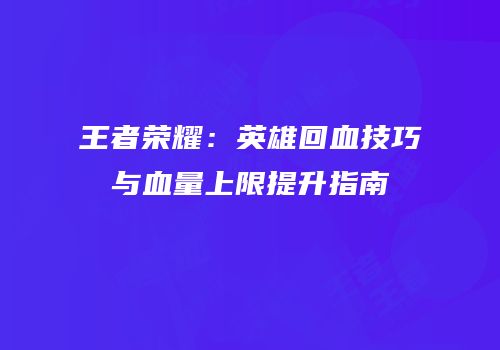 王者荣耀：英雄回血技巧与血量上限提升指南