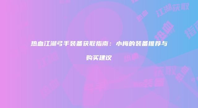 热血江湖弓手装备获取指南:小梅的装备推荐与购买建议