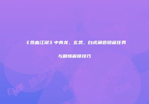 《热血江湖》中青龙、玄武、白虎角色隐藏任务与剧情解锁技巧
