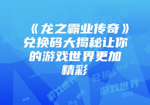 《龙之霸业传奇》兑换码大揭秘让你的游戏世界更加精彩
