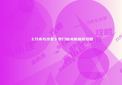 《刀光与少女》零门槛高伤连招攻略