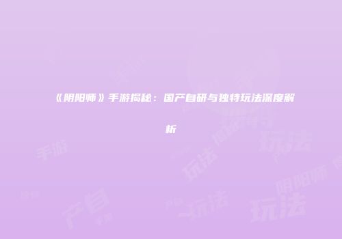 《阴阳师》手游揭秘：国产自研与独特玩法深度解析