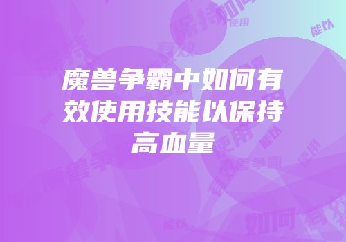 魔兽争霸中如何有效使用技能以保持高血量