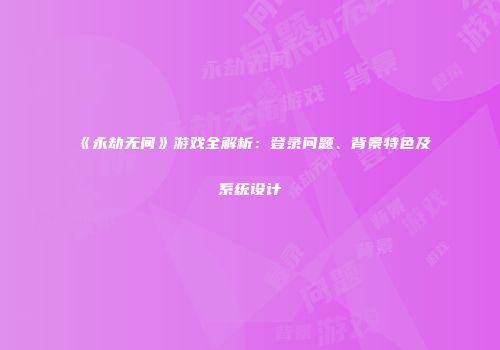 《永劫无间》游戏全解析：登录问题、背景特色及系统设计