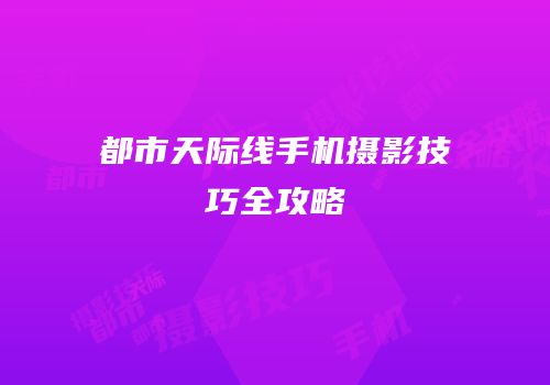都市天际线手机摄影技巧全攻略