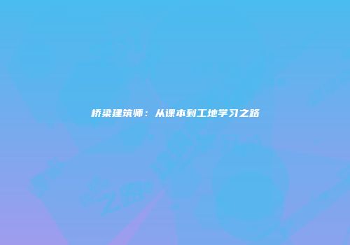 桥梁建筑师：从课本到工地学习之路