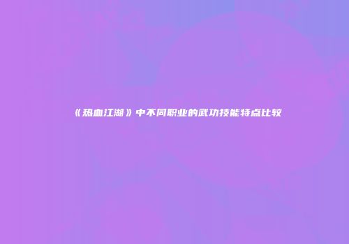 《热血江湖》中不同职业的武功技能特点比较