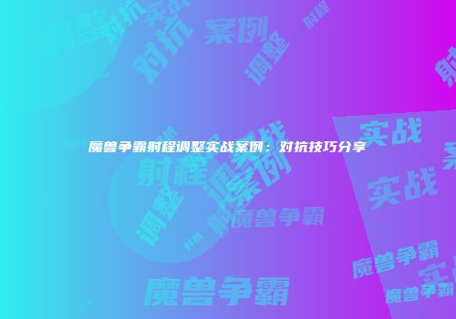 魔兽争霸射程调整实战案例：对抗技巧分享