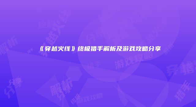 《穿越火线》终极猎手解析及游戏攻略分享