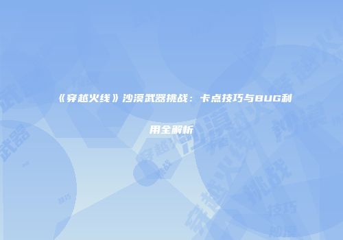《穿越火线》沙漠武器挑战：卡点技巧与BUG利用全解析