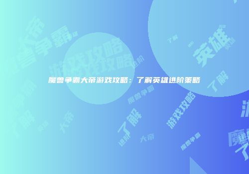 魔兽争霸大帝游戏攻略：了解英雄进阶策略