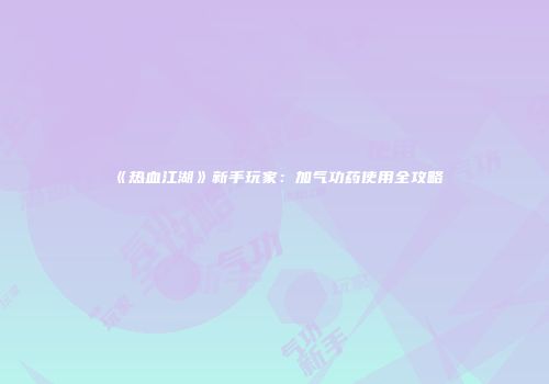 《热血江湖》新手玩家：加气功药使用全攻略