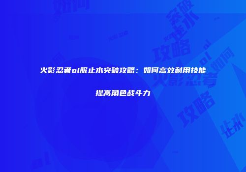 火影忍者ol服止水突破攻略：如何高效利用技能提高角色战斗力