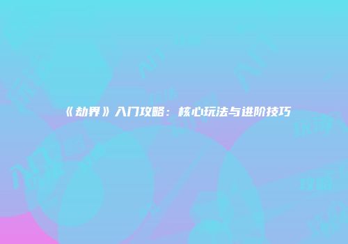 《劫界》入门攻略：核心玩法与进阶技巧