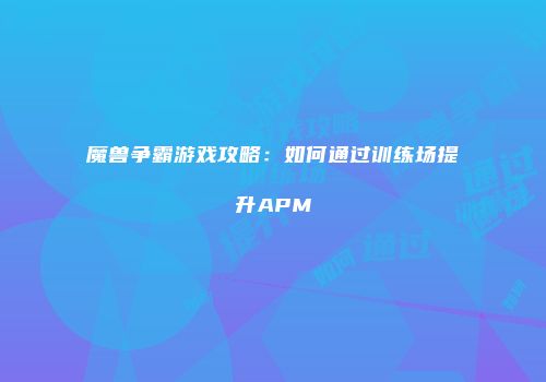魔兽争霸游戏攻略：如何通过训练场提升APM