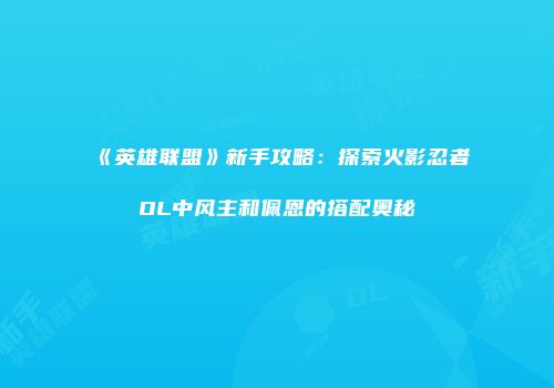 《英雄联盟》新手攻略：探索火影忍者OL中风主和佩恩的搭配奥秘