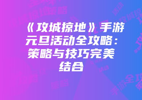 《攻城掠地》手游元旦活动全攻略：策略与技巧完美结合