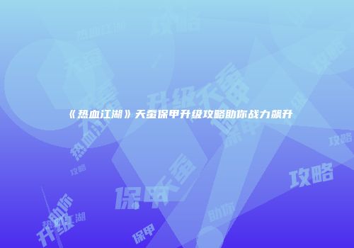 《热血江湖》天蚕保甲升级攻略助你战力飙升